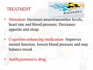 TREATMENT
• Stimulant- Increases neurotransmitter levels,
heart rate and blood pressure. Decreases
appetite and sleep.
• Cognition-enhancing medication- Improves
mental function, lowers blood pressure and may
balance mood.
• Antihypertensive drug
 