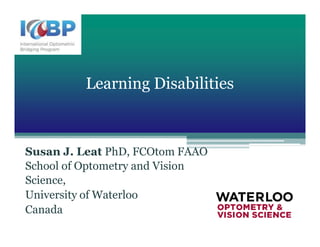 Vision in Aging: A Focus on Falls
and the Driving Debate
Susan J. Leat PhD, FCOtom FAAO
School of Optometry and Vision
Science,
University of Waterloo
Canada
Learning Disabilities
 