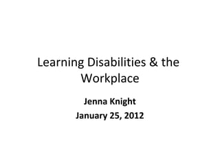 Learning Disabilities & the
       Workplace
         Jenna Knight
       January 25, 2012
 