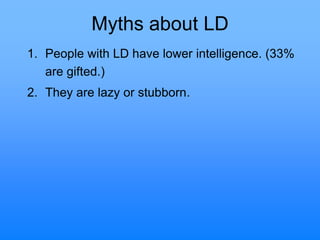 Myths about LD
1. People with LD have lower intelligence. (33%
are gifted.)
2. They are lazy or stubborn.
 