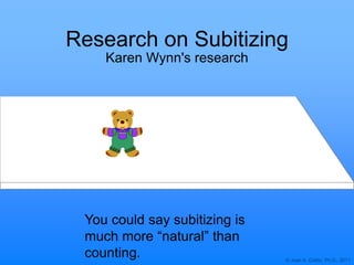 © Joan A. Cotter, Ph.D., 2011
Research on Subitizing
Karen Wynn's research
You could say subitizing is
much more “natural” than
counting.
 
