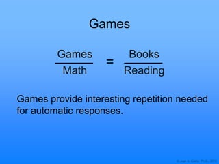 © Joan A. Cotter, Ph.D., 2012
Games
Games
Math
Books
Reading
Games provide interesting repetition needed
for automatic responses.
=
 