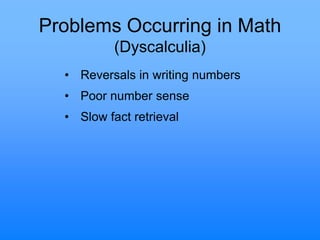 Problems Occurring in Math
(Dyscalculia)
• Reversals in writing numbers
• Poor number sense
• Slow fact retrieval
 