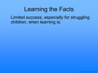© Joan A. Cotter, Ph.D., 2013
Learning the Facts
Limited success, especially for struggling
children, when learning is:
 
