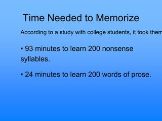 Time Needed to Memorize
• 93 minutes to learn 200 nonsense
syllables.
• 24 minutes to learn 200 words of prose.
According to a study with college students, it took them
 