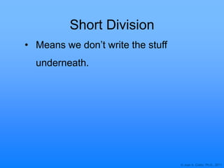 © Joan A. Cotter, Ph.D., 2011
Short Division
• Means we don‟t write the stuff
underneath.
 
