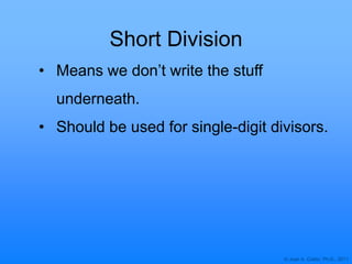 © Joan A. Cotter, Ph.D., 2011
Short Division
• Means we don‟t write the stuff
underneath.
• Should be used for single-digit divisors.
 