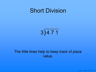 © Joan A. Cotter, Ph.D., 2011
Short Division
)
The little lines help to keep track of place
value.
3 4 7 1
 