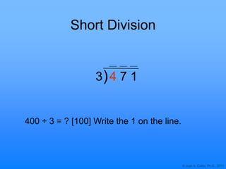 © Joan A. Cotter, Ph.D., 2011
Short Division
)
400 ÷ 3 = ? [100] Write the 1 on the line.
3 4 7 1
 