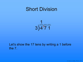 © Joan A. Cotter, Ph.D., 2011
3 4 7 1
Short Division
Let‟s show the 17 tens by writing a 1 before
the 7.
1
1
)
 