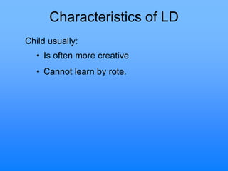 Characteristics of LD
Child usually:
• Is often more creative.
• Cannot learn by rote.
 