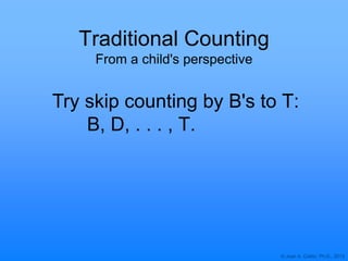 © Joan A. Cotter, Ph.D., 2013
Traditional Counting
From a child's perspective
Try skip counting by B's to T:
B, D, . . . , T.
 