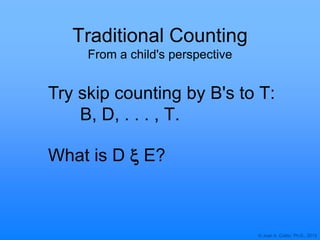 © Joan A. Cotter, Ph.D., 2013
Traditional Counting
From a child's perspective
Try skip counting by B's to T:
B, D, . . . , T.
What is D x E?
 