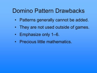 Domino Pattern Drawbacks
• Patterns generally cannot be added.
• They are not used outside of games.
• Emphasize only 1–6.
• Precious little mathematics.
 