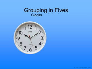 © Joan A. Cotter, Ph.D., 2013
Clocks and nickels
Grouping in Fives
 