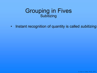 © Joan A. Cotter, Ph.D., 2011
Grouping in Fives
Subitizing
• Instant recognition of quantity is called subitizing.
 