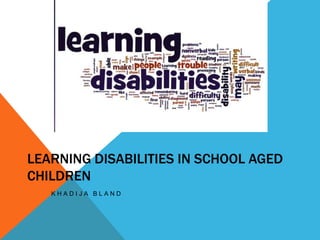 LEARNING DISABILITIES IN SCHOOL AGED
CHILDREN
K H A D I J A B L A N D
 