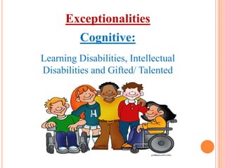 Exceptionalities 
Cognitive: 
Learning Disabilities, Intellectual 
Disabilities and Gifted/ Talented 
 