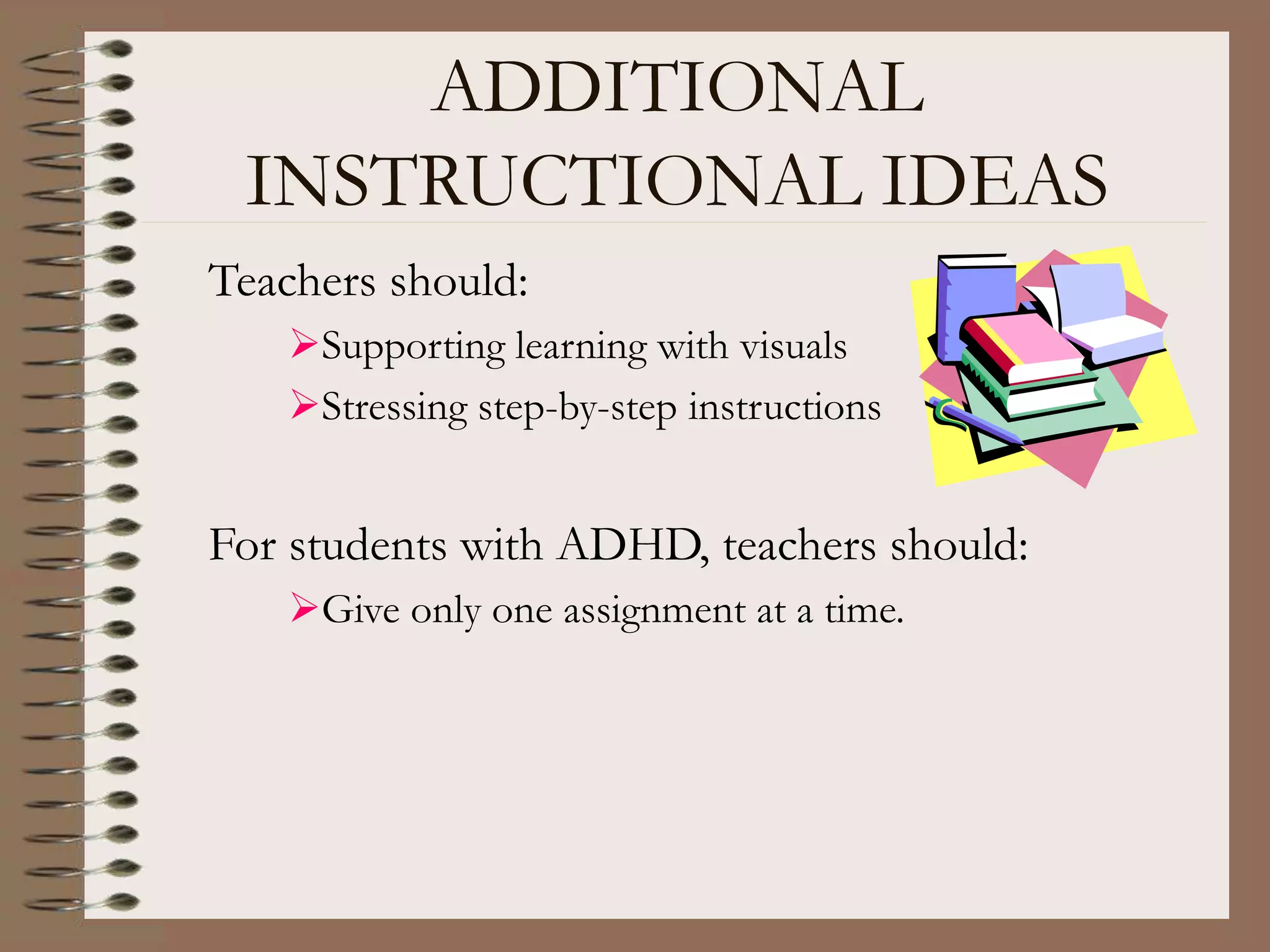 ADDITIONAL
INSTRUCTIONAL IDEAS
Teachers should:
Supporting learning with visuals
Stressing step-by-step instructions
For students with ADHD, teachers should:
Give only one assignment at a time.
 