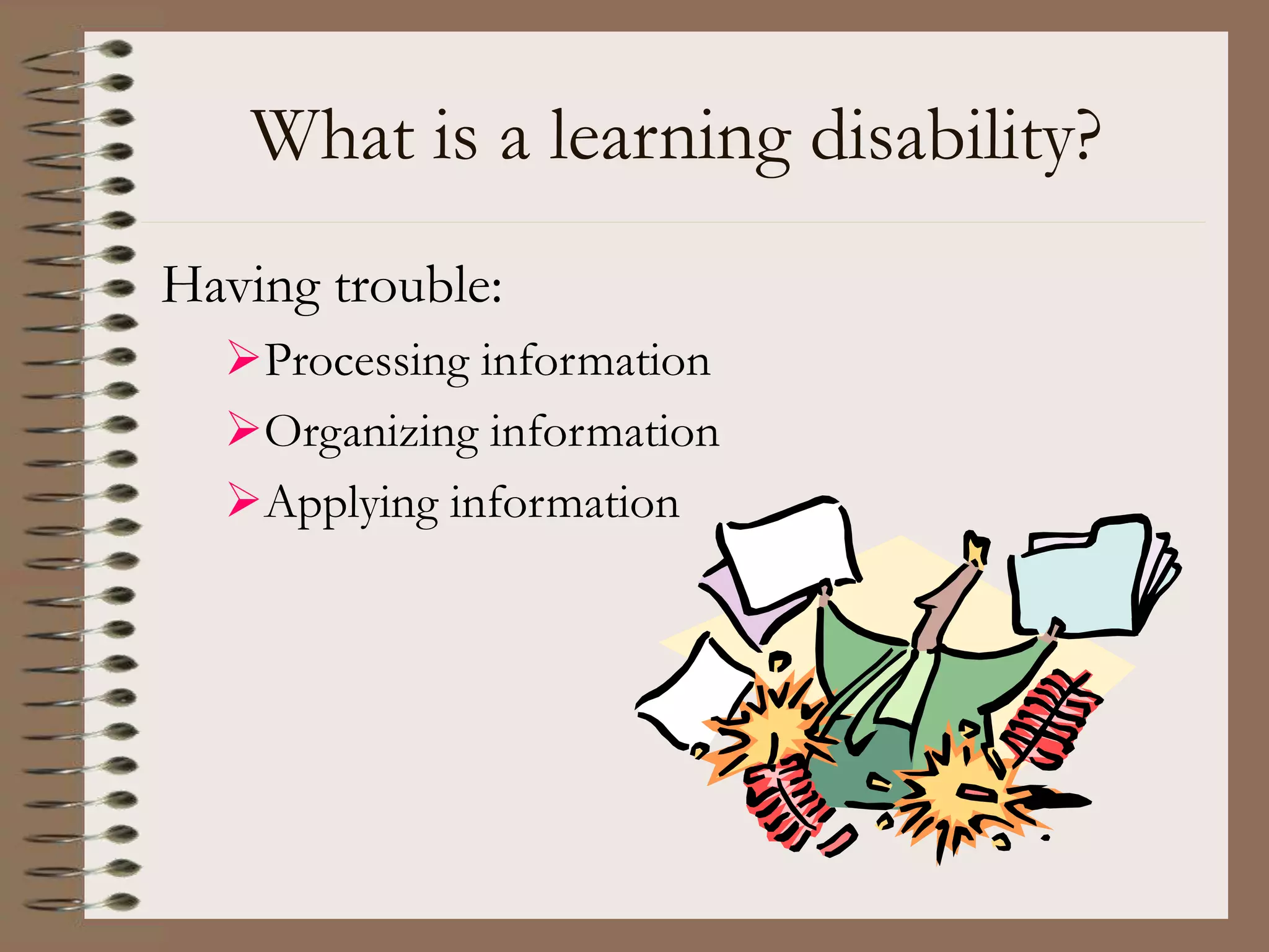 What is a learning disability?
Having trouble:
Processing information
Organizing information
Applying information
 