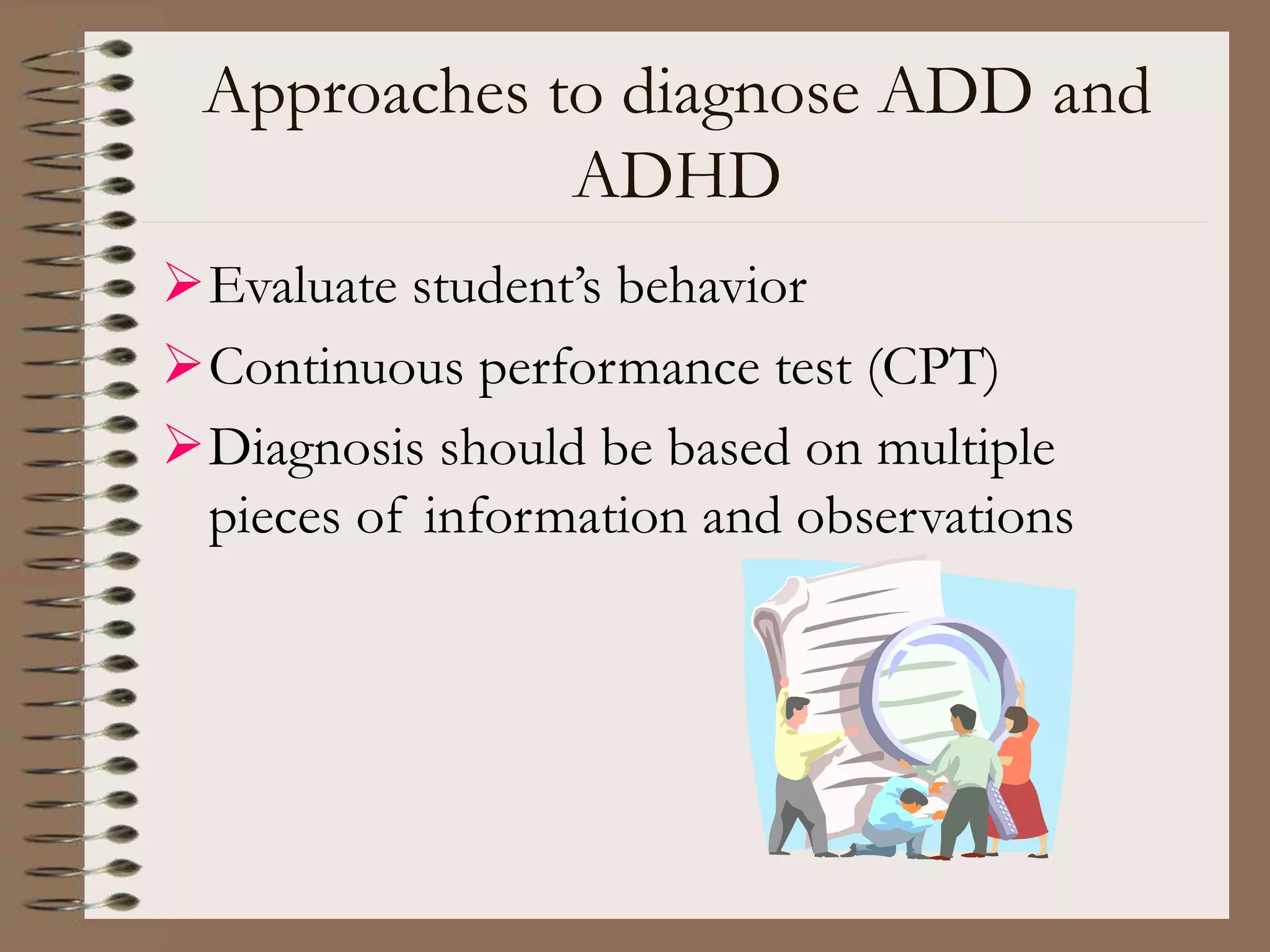 Approaches to diagnose ADD and
ADHD
Evaluate student’s behavior
Continuous performance test (CPT)
Diagnosis should be based on multiple
pieces of information and observations
 