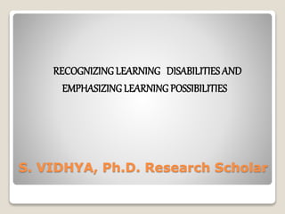 S. VIDHYA, Ph.D. Research Scholar
RECOGNIZINGLEARNING DISABILITIES AND
EMPHASIZING LEARNING POSSIBILITIES
 