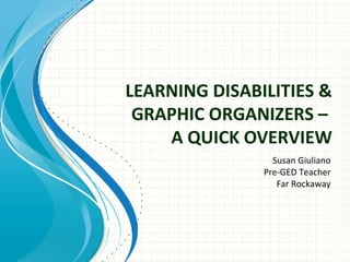 LEARNING DISABILITIES &
GRAPHIC ORGANIZERS –
A QUICK OVERVIEW
Susan Giuliano
Pre-GED Teacher
Far Rockaway
 