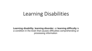 Learning Disabilities
Learning disability, learning disorder, or learning difficulty is
a condition in the brain that causes difficulties comprehending or
processing information
 