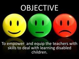 OBJECTIVE


To empower and equip the teachers with
   skills to deal with learning disabled
                  children.
 