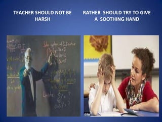 TEACHER SHOULD NOT BE   RATHER SHOULD TRY TO GIVE
        HARSH               A SOOTHING HAND
 