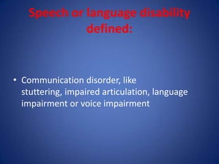 Speech or language disability
              defined:


• Communication disorder, like
  stuttering, impaired articulation, language
  impairment or voice impairment
 