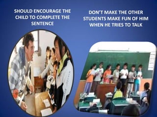 SHOULD ENCOURAGE THE      DON’T MAKE THE OTHER
CHILD TO COMPLETE THE   STUDENTS MAKE FUN OF HIM
       SENTENCE           WHEN HE TRIES TO TALK
 