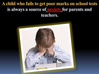 A child who fails to get poor marks on school tests
   is always a source of anxiety for parents and
                      teachers.
 