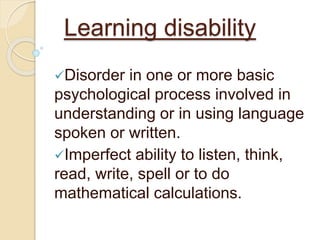 Learning disability 
Disorder in one or more basic 
psychological process involved in 
understanding or in using language 
spoken or written. 
Imperfect ability to listen, think, 
read, write, spell or to do 
mathematical calculations. 
 