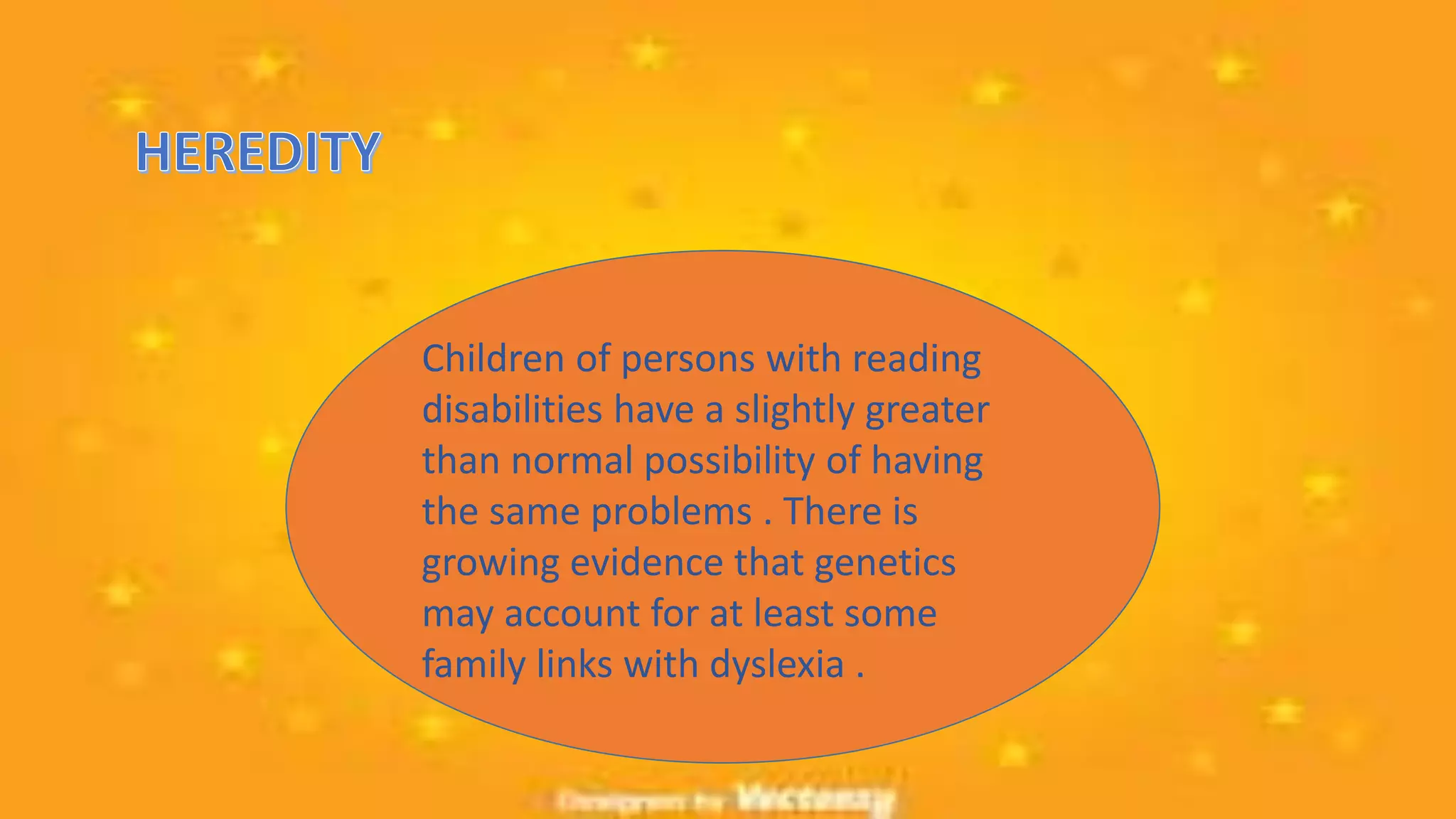 Children of persons with reading
disabilities have a slightly greater
than normal possibility of having
the same problems . There is
growing evidence that genetics
may account for at least some
family links with dyslexia .
 