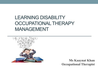 LEARNING DISABILITY
OCCUPATIONAL THERAPY
MANAGEMENT
Ms Kaaynat Khan
Occupational Therapist
 