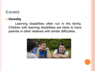 CAUSES
 Heredity
Learning disabilities often run in the family.
Children with learning disabilities are likely to have
parents or other relatives with similar difficulties.
 