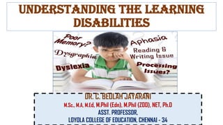 Understanding the learning
disabilities
DR. C. BEULAH JAYARANI
M.Sc., M.A, M.Ed, M.Phil (Edn), M.Phil (ZOO), NET, Ph.D
ASST. PROFESSOR,
LOYOLA COLLEGE OF EDUCATION, CHENNAI - 34
 