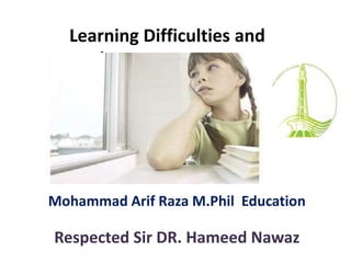 Learning Difficulties and
It’s Management
Mohammad Arif Raza M.Phil Education
Respected Sir DR. Hameed Nawaz
 