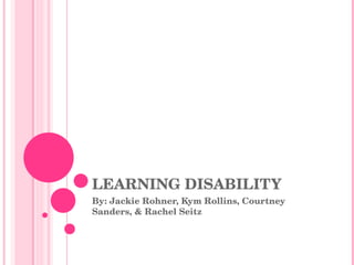 LEARNING DISABILITY By: Jackie Rohner, Kym Rollins, Courtney Sanders, & Rachel Seitz 