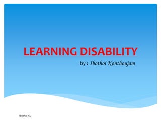 LEARNING DISABILITY
by : Ibothoi Konthoujam
Ibothoi K.
 