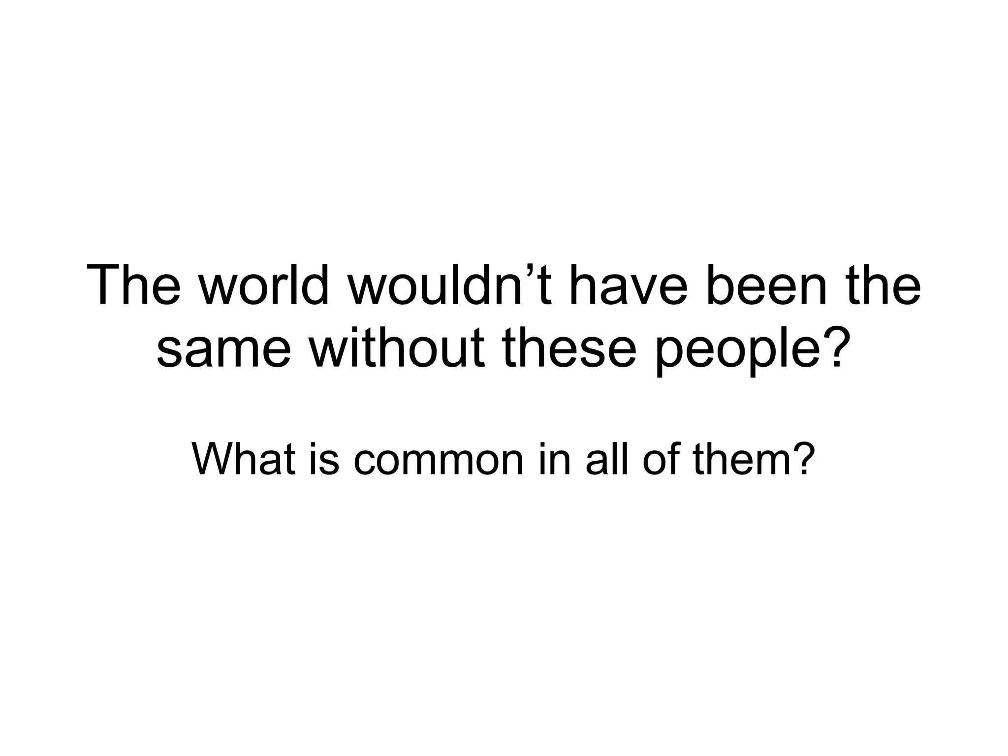 The world wouldn’t have been the same without these people? What is common in all of them? 