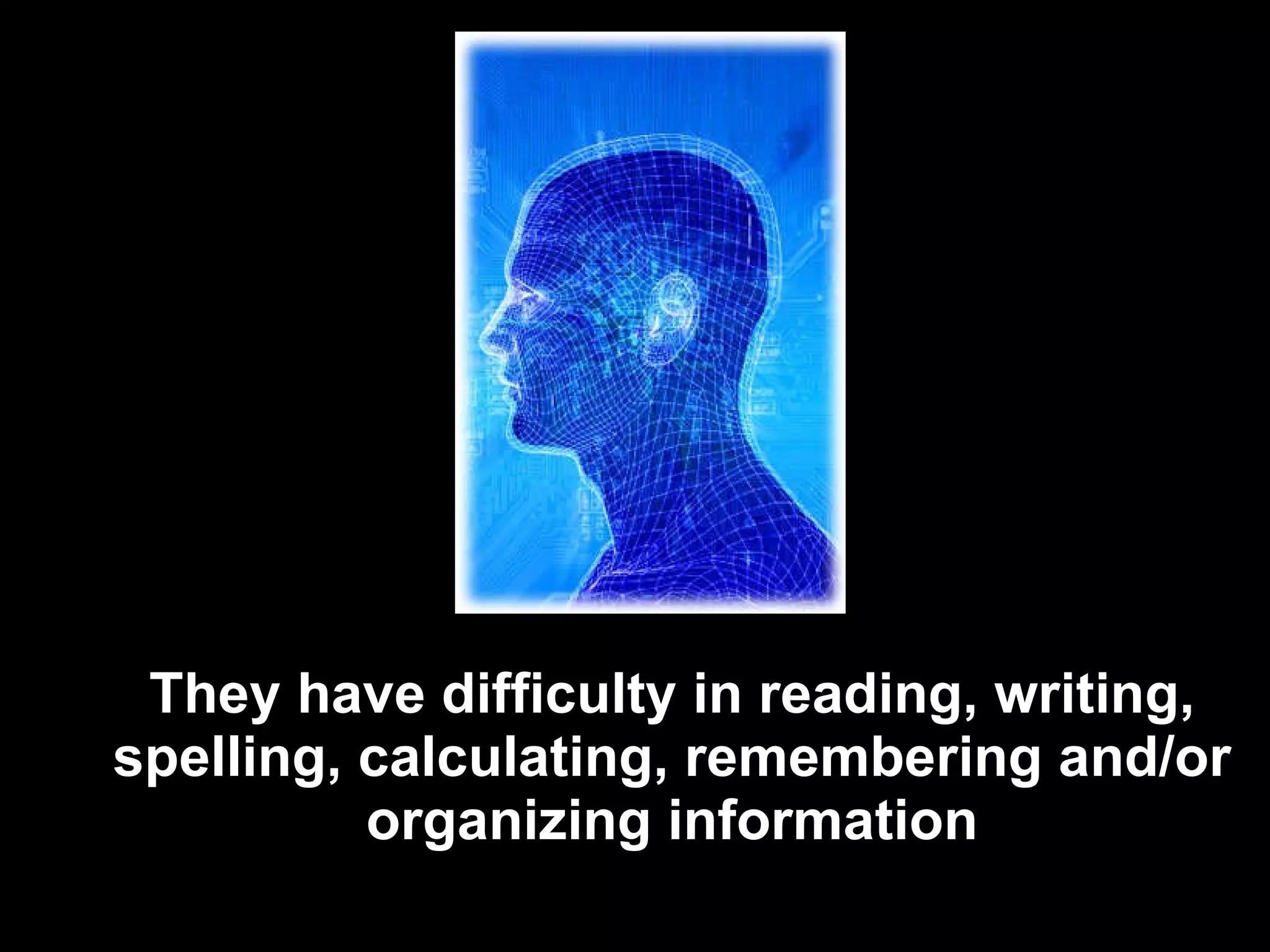 They have difficulty in reading, writing, spelling, calculating, remembering and/or organizing information 