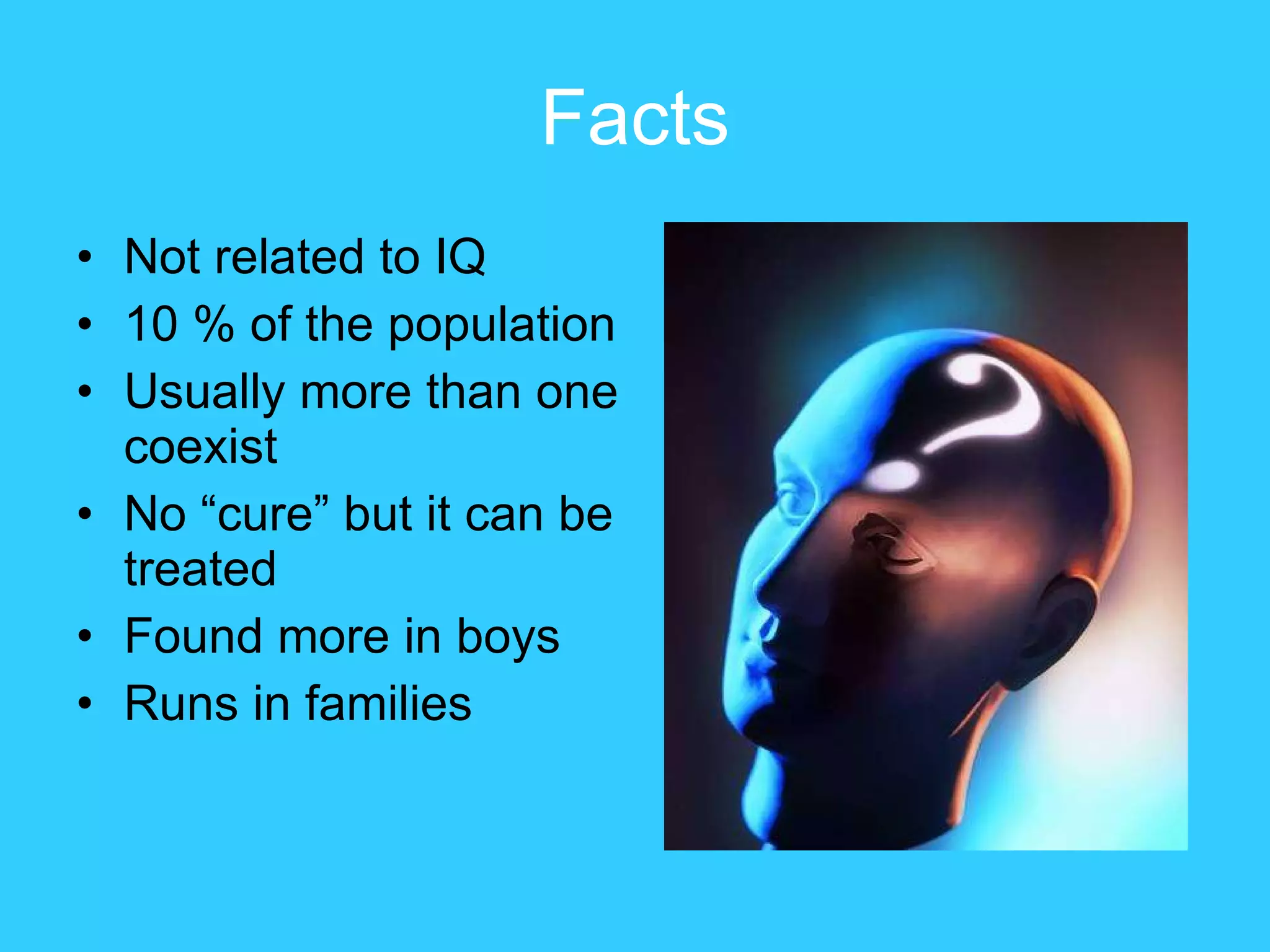 Facts Not related to IQ  10 % of the population Usually more than one coexist  No “cure” but it can be treated Found more in boys Runs in families 