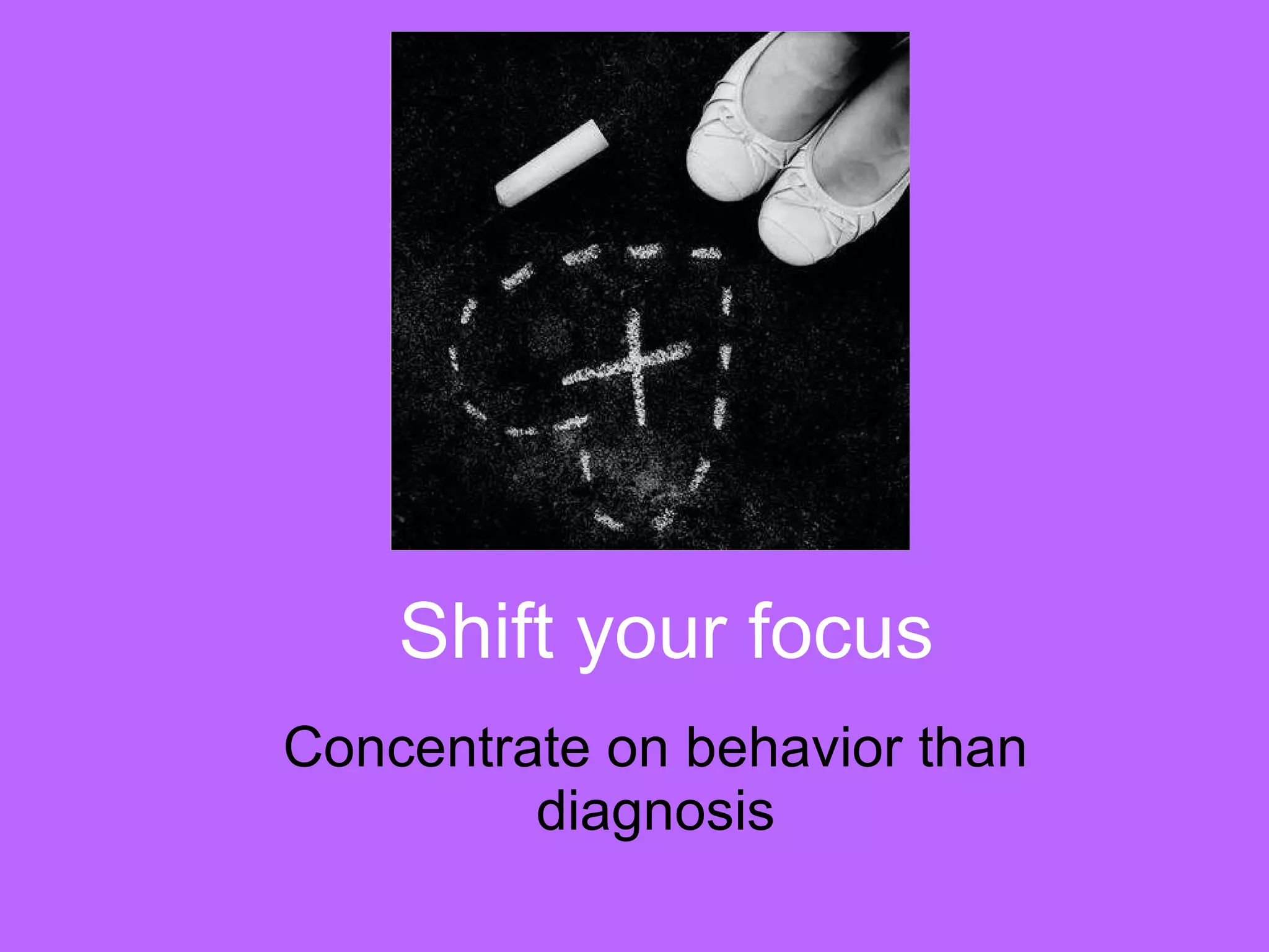 Shift your focus Concentrate on behavior than diagnosis 