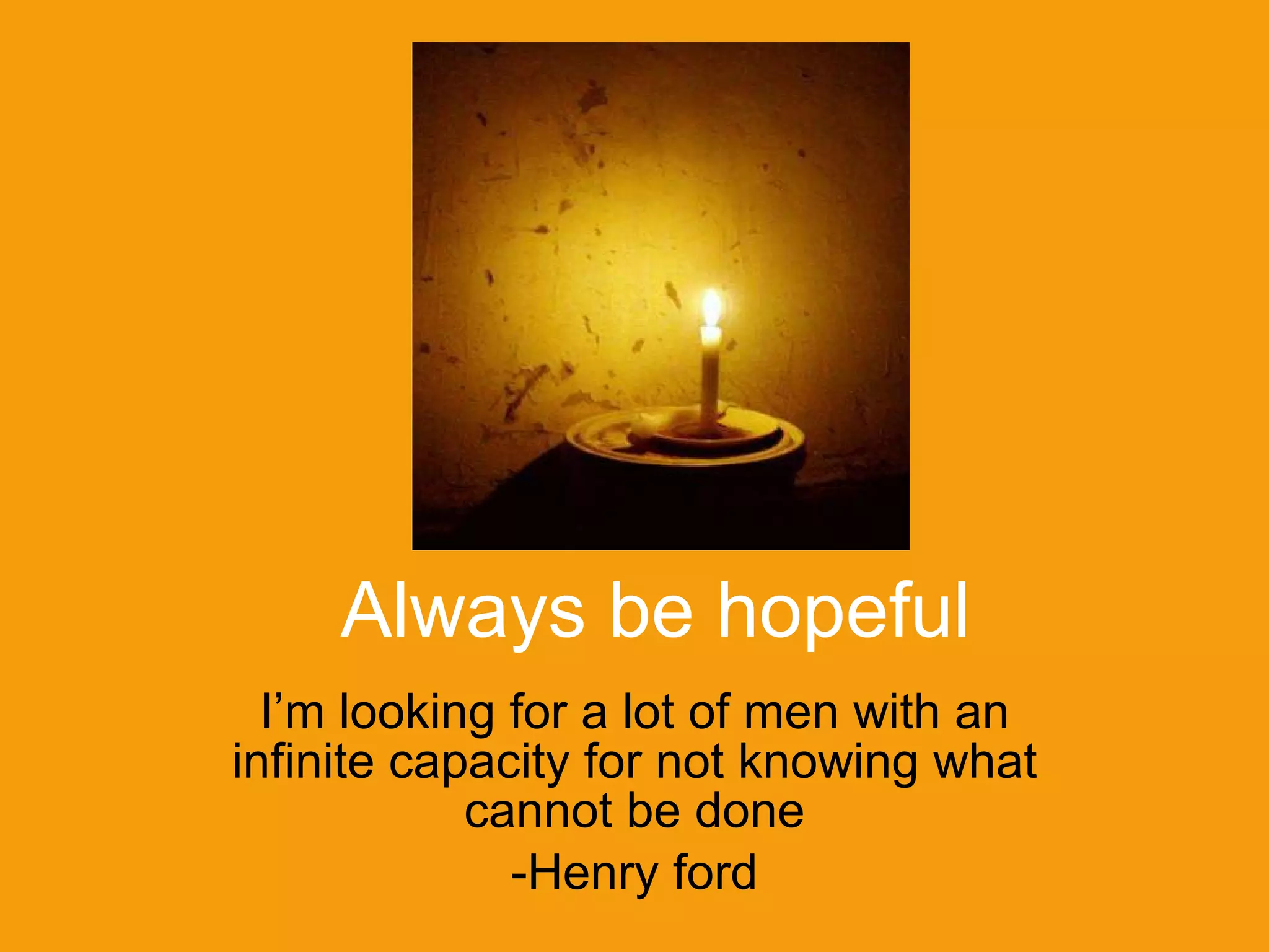Always be hopeful I’m looking for a lot of men with an infinite capacity for not knowing what cannot be done -Henry ford 
