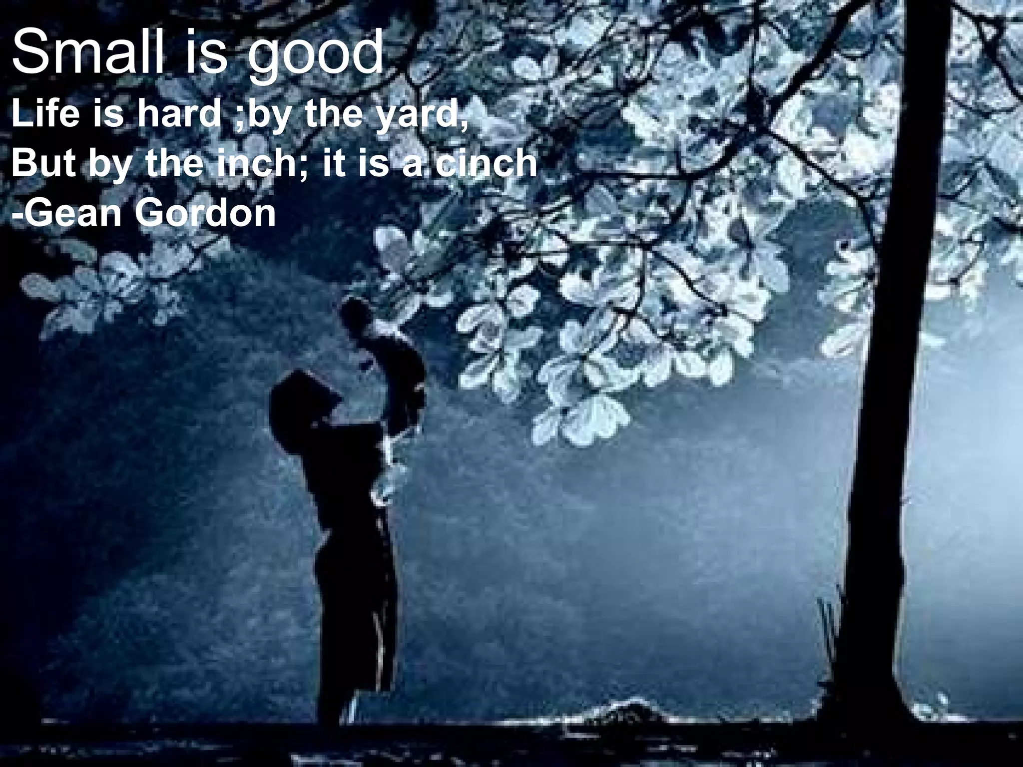 Small is good Life is hard ;by the yard, But by the inch; it is a cinch  -Gean Gordon 
