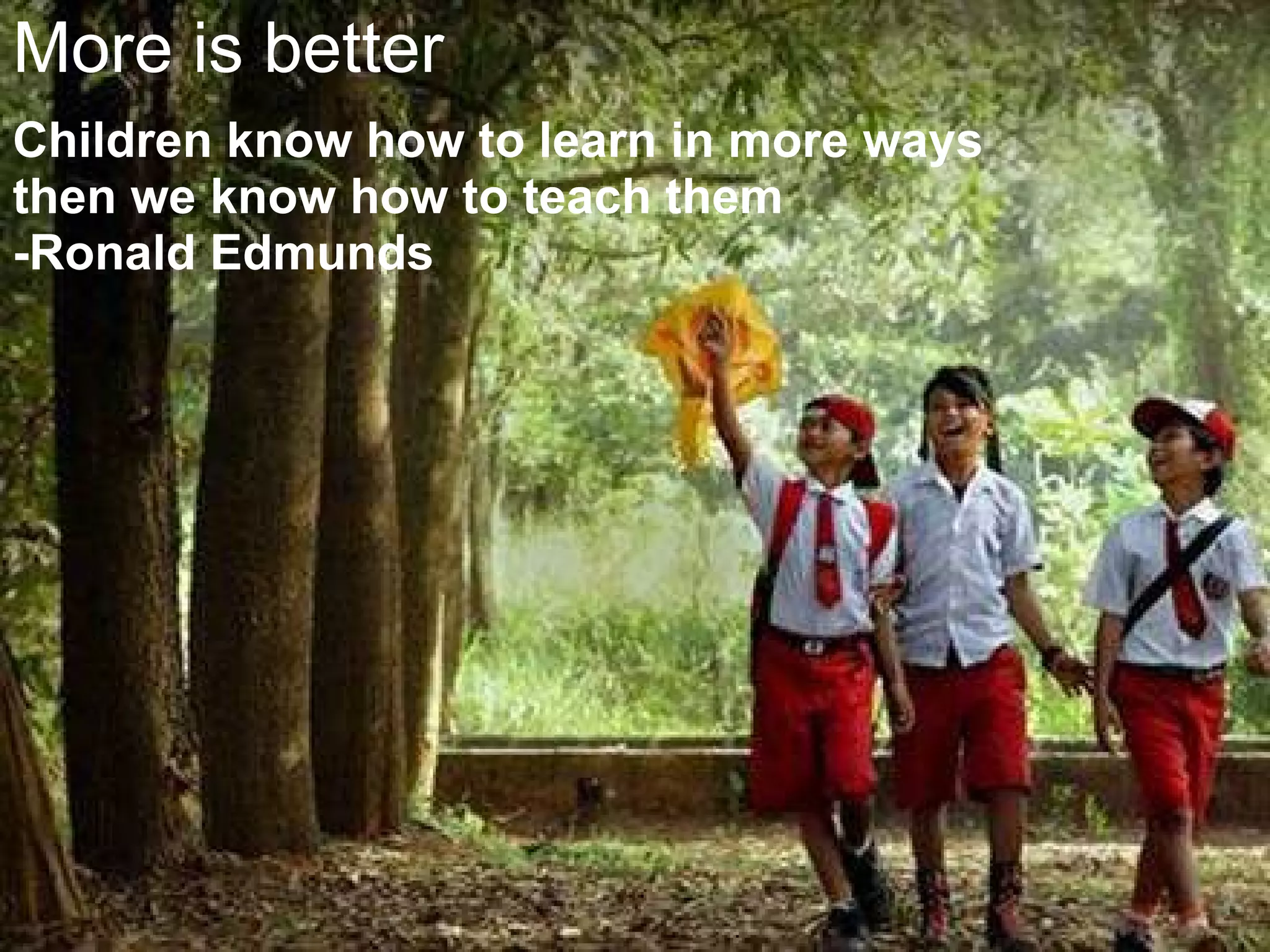 More is better Children know how to learn in more ways then we know how to teach them -Ronald Edmunds 