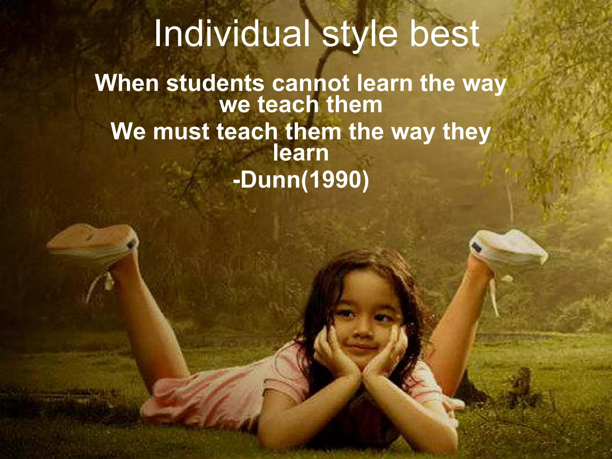 Individual style best When students cannot learn the way we teach them We must teach them the way they learn -Dunn(1990) 