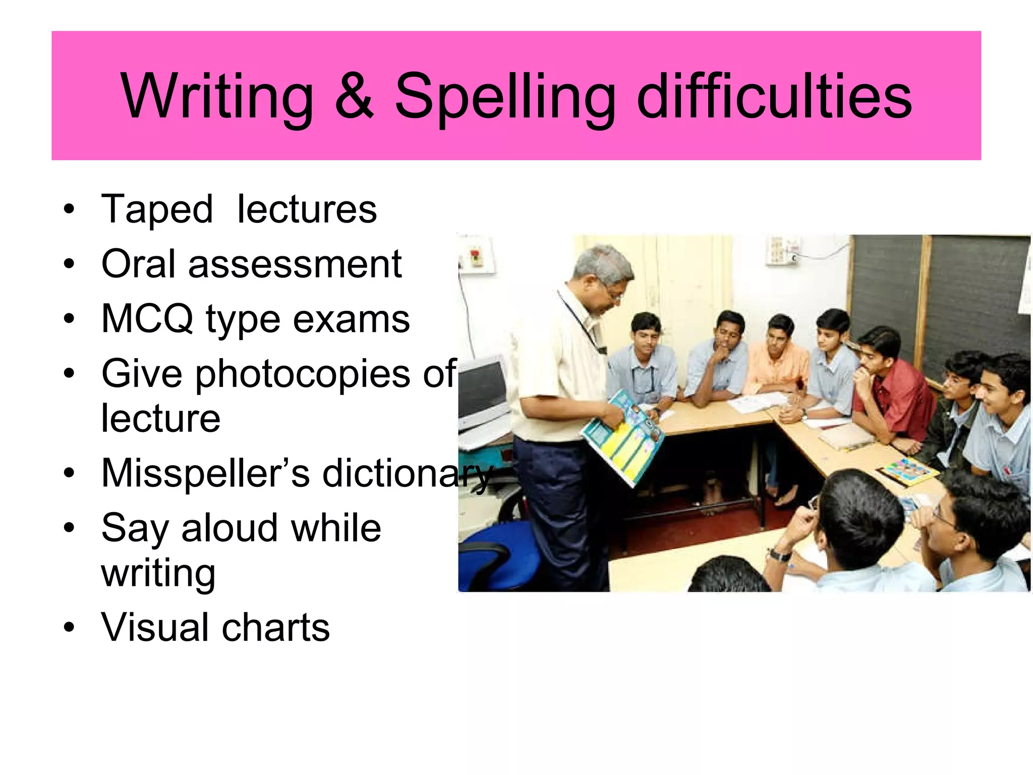 Writing & Spelling difficulties Taped  lectures Oral assessment MCQ type exams Give photocopies of lecture Misspeller’s dictionary Say aloud while writing Visual charts 